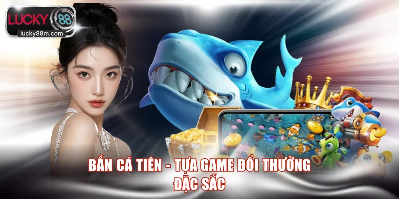 Bắn Cá Tiên - Tựa game đổi thưởng đặc sắc