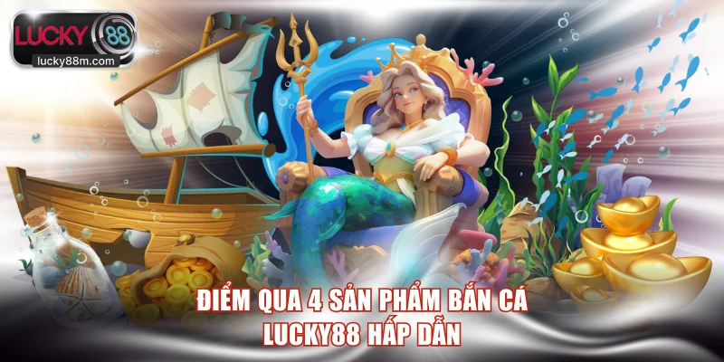 Điểm qua 4 sản phẩm bắn cá LUCKY88 hấp dẫn